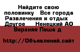 Найдите свою половинку - Все города Развлечения и отдых » Другое   . Ненецкий АО,Верхняя Пеша д.